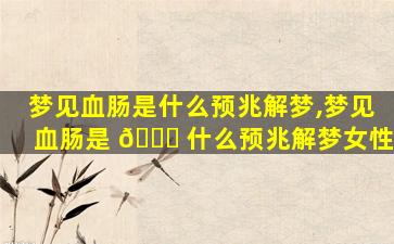 梦见血肠是什么预兆解梦,梦见血肠是 🕊 什么预兆解梦女性